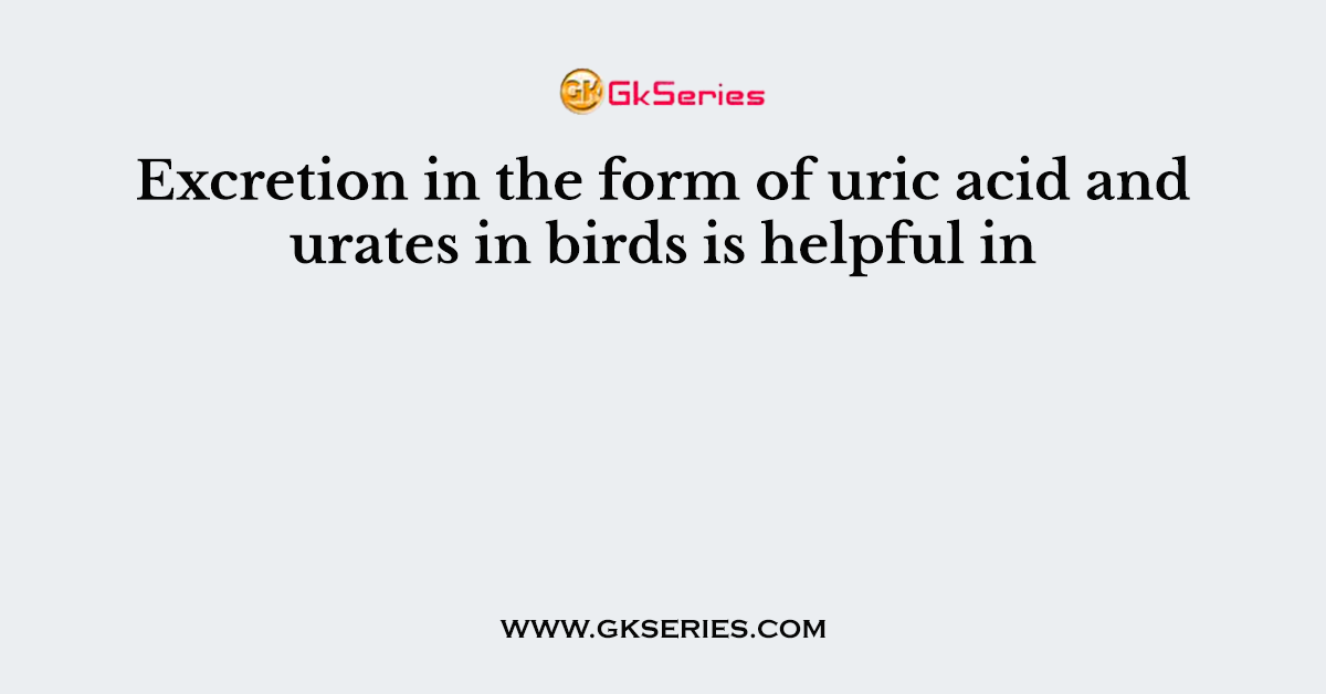 Excretion in the form of uric acid and urates in birds is helpful in