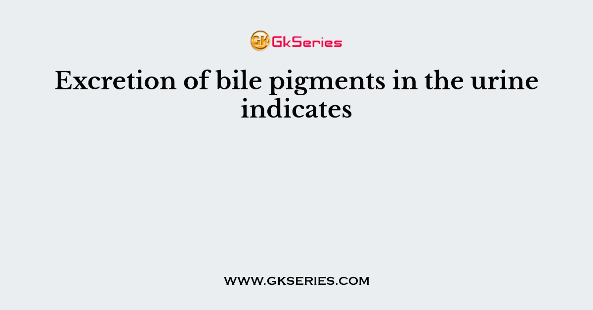 Excretion of bile pigments in the urine indicates