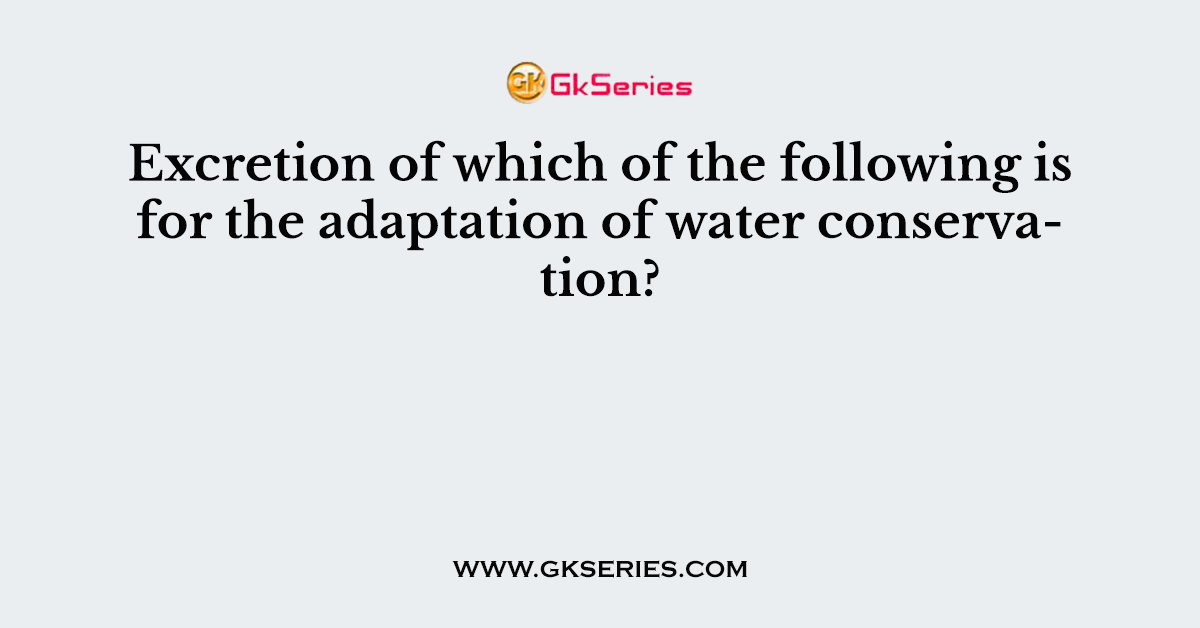 Excretion of which of the following is for the adaptation of water conservation?