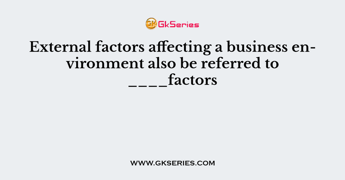 External factors affecting a business environment also be referred to ____factors