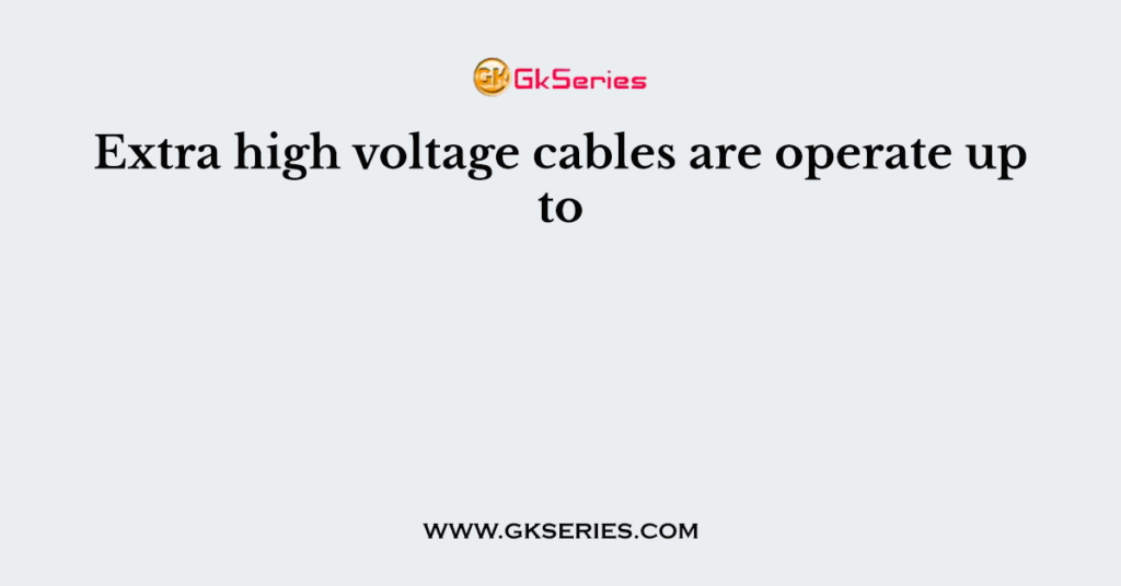 Extra high voltage cables are operate up to