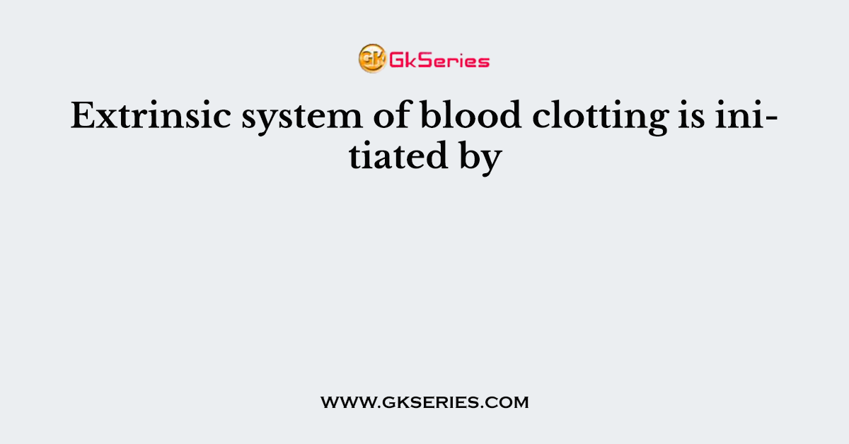 Extrinsic system of blood clotting is initiated by
