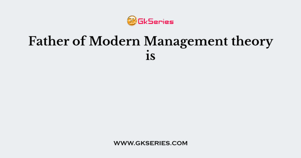 Father of Modern Management theory is