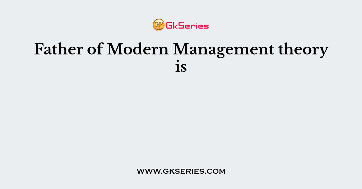 Father of Modern Management theory is