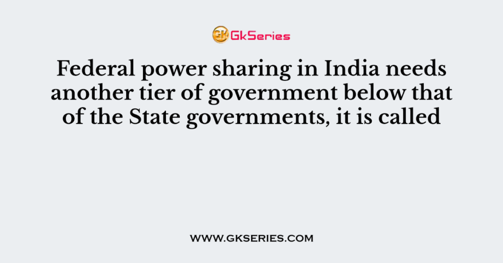 Federal power sharing in India needs another tier of government below that of the State governments, it is called