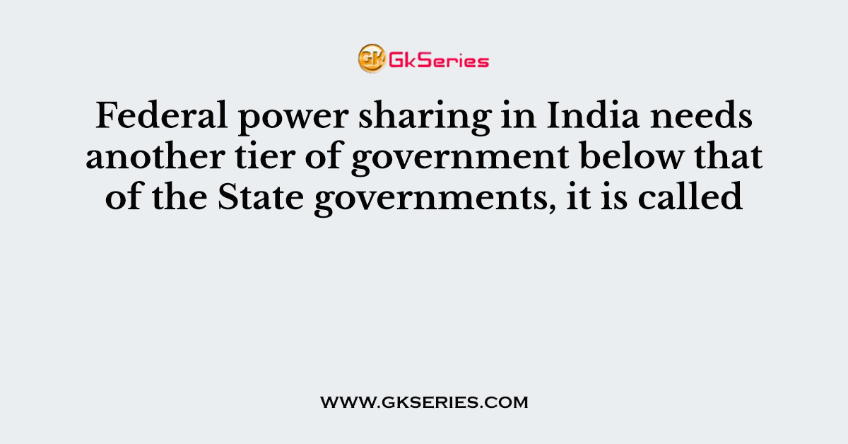Federal power sharing in India needs another tier of government below that of the State governments, it is called