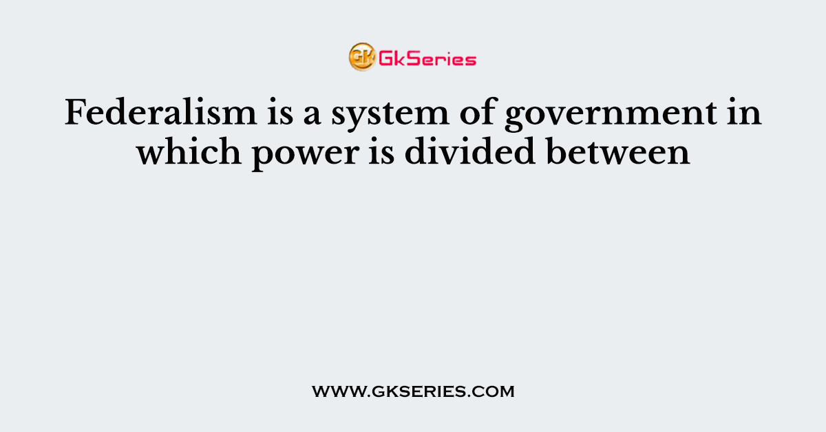 Federalism is a system of government in which power is divided between