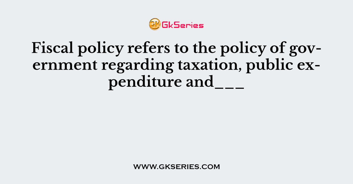 Fiscal policy refers to the policy of government regarding taxation, public expenditure and___
