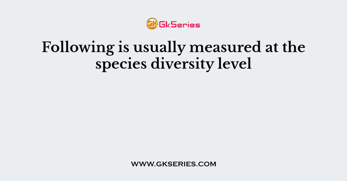 Following is usually measured at the species diversity level