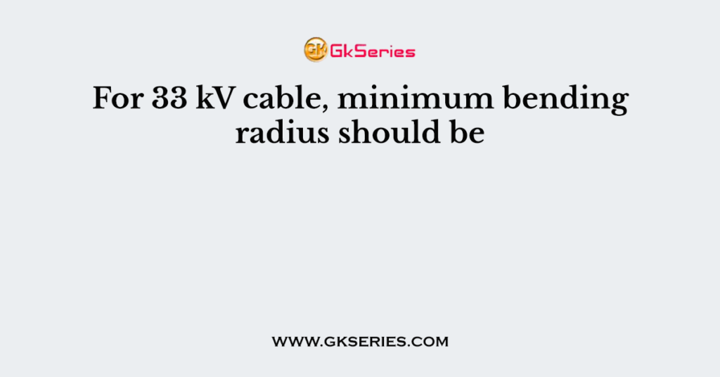 For 33 kV cable, minimum bending radius should be