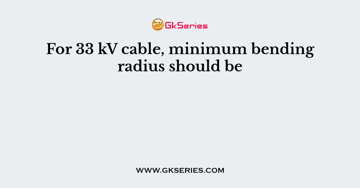 For 33 kV cable, minimum bending radius should be