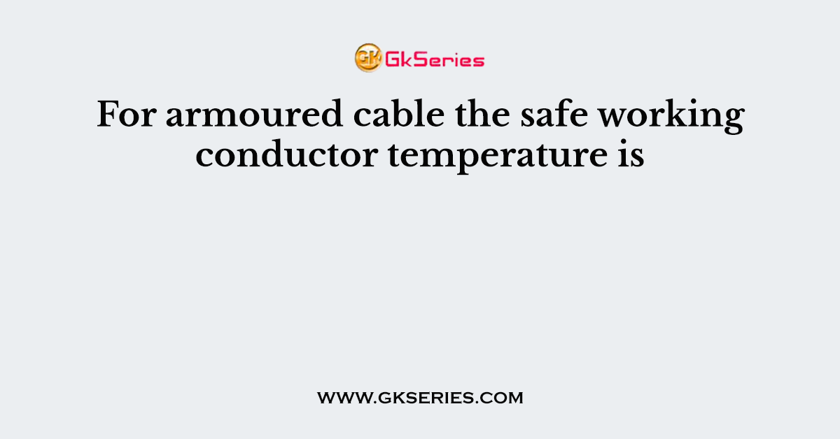 For armoured cable the safe working conductor temperature is