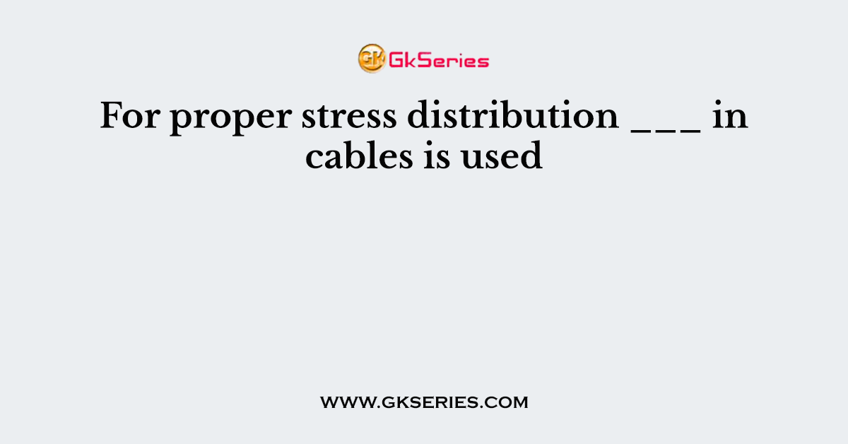 For proper stress distribution ___ in cables is used