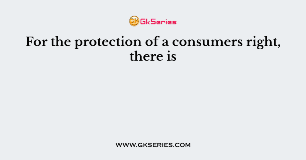 For the protection of a consumers right, there is