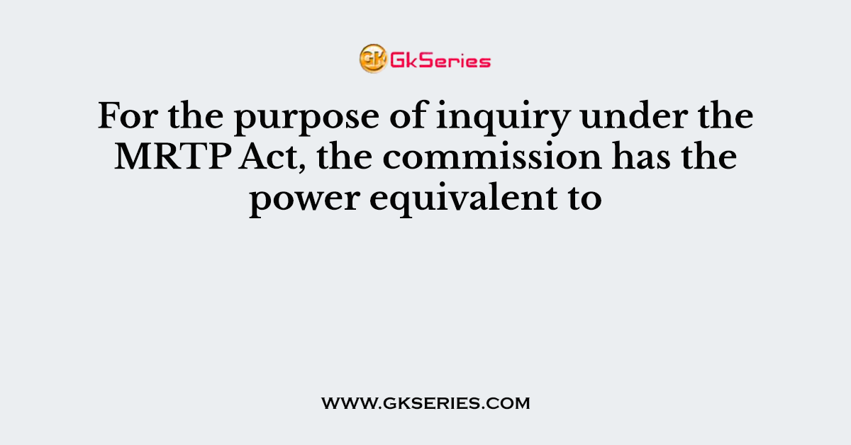 For the purpose of inquiry under the MRTP Act, the commission has the power equivalent to