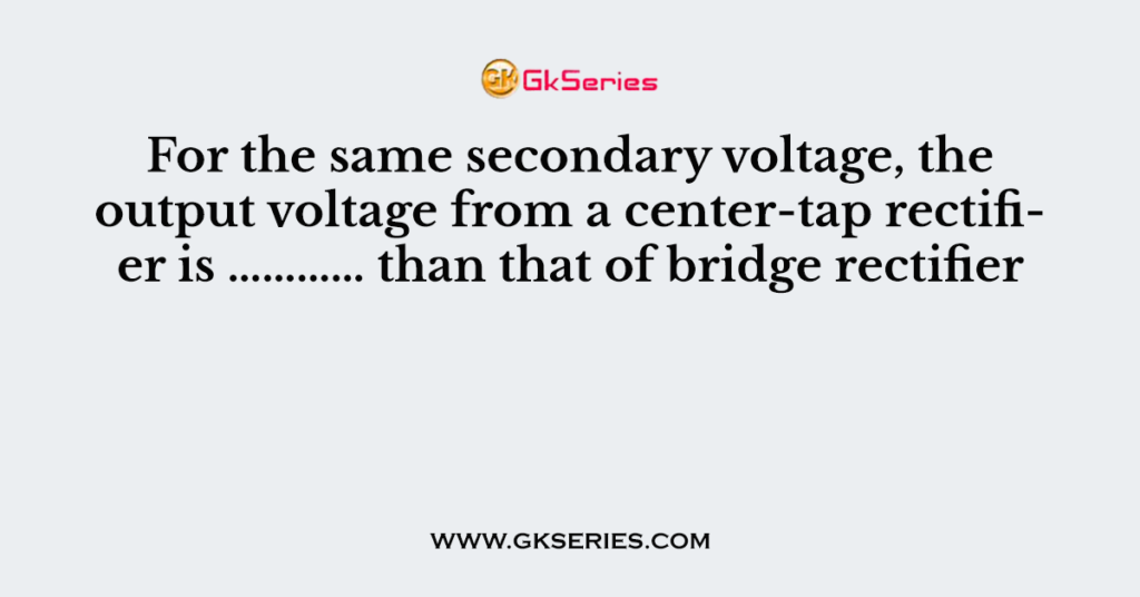 97. For the same secondary voltage, the output voltage from a center-tap rectifier is ………… than that of bridge rectifier