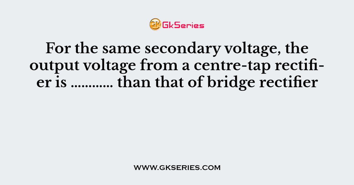 For the same secondary voltage, the output voltage from a centre-tap rectifier is ………… than that of bridge rectifier