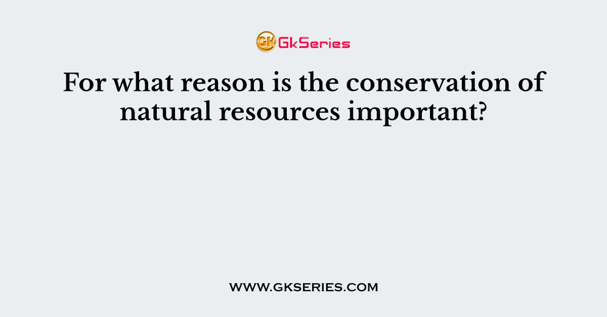 For what reason is the conservation of natural resources important?