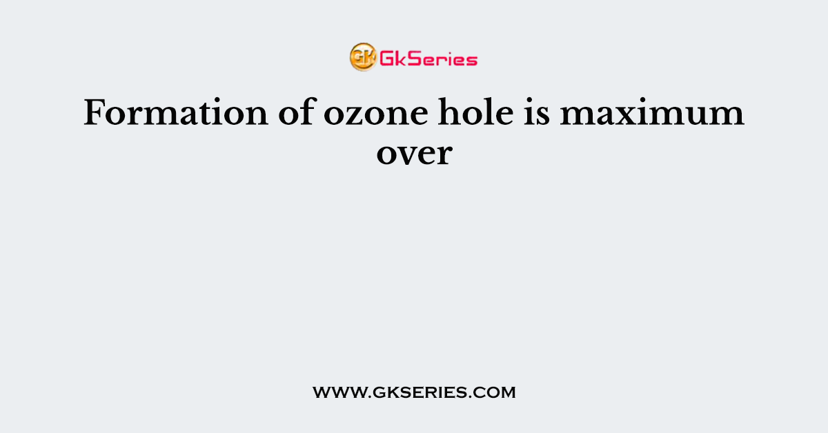 Formation of ozone hole is maximum over