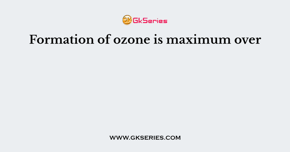 Formation of ozone is maximum over