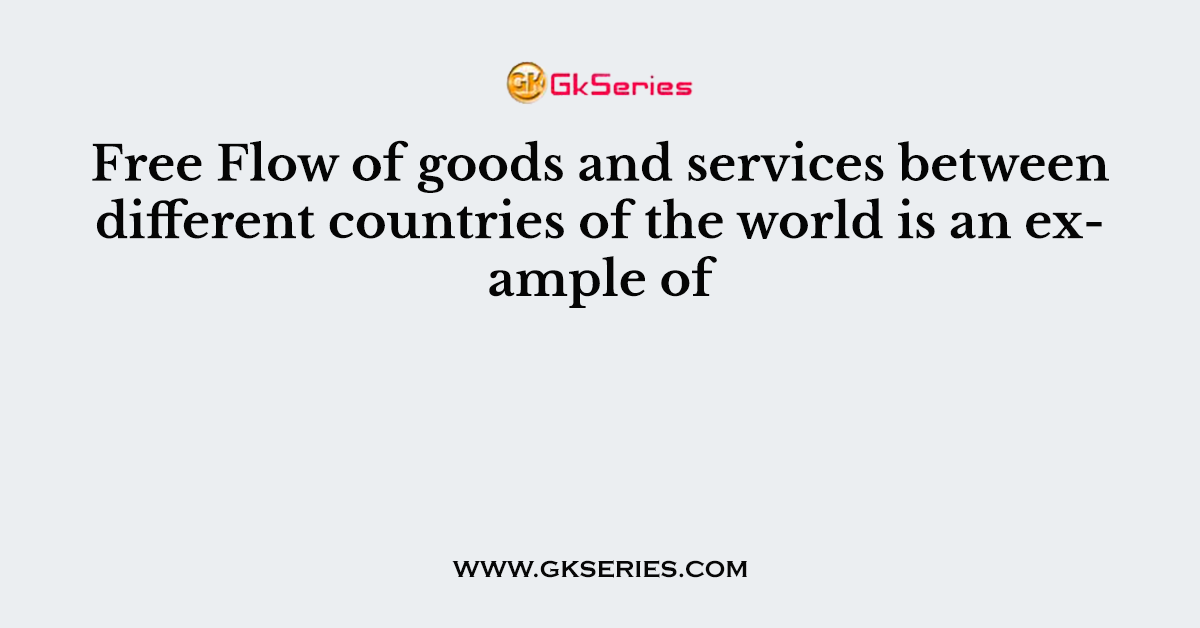 Free Flow of goods and services between different countries of the world is an example of