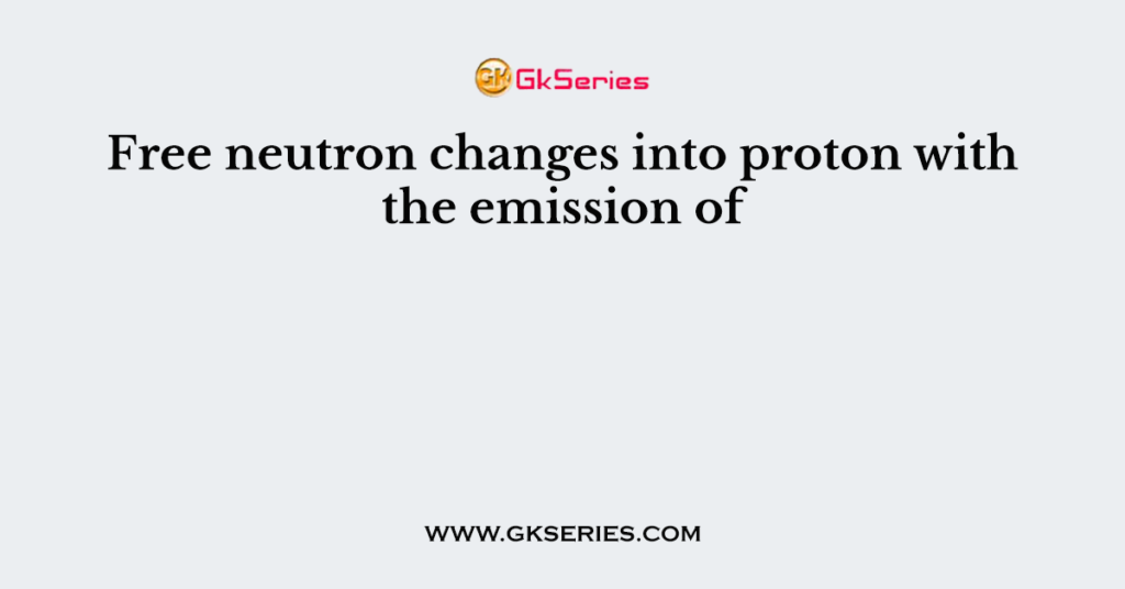 Free neutron changes into proton with the emission of