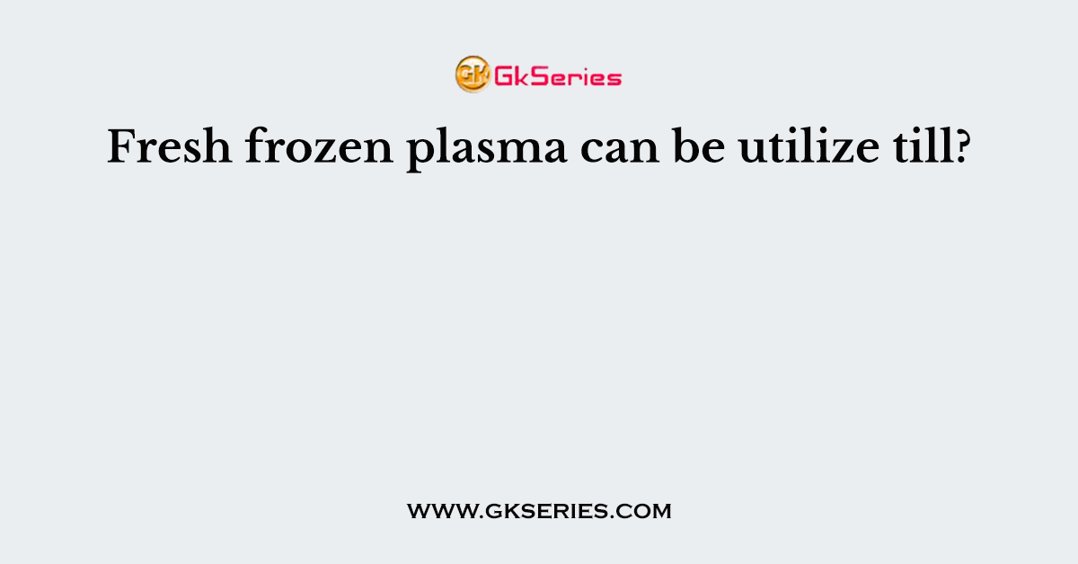 Fresh frozen plasma can be utilize till?