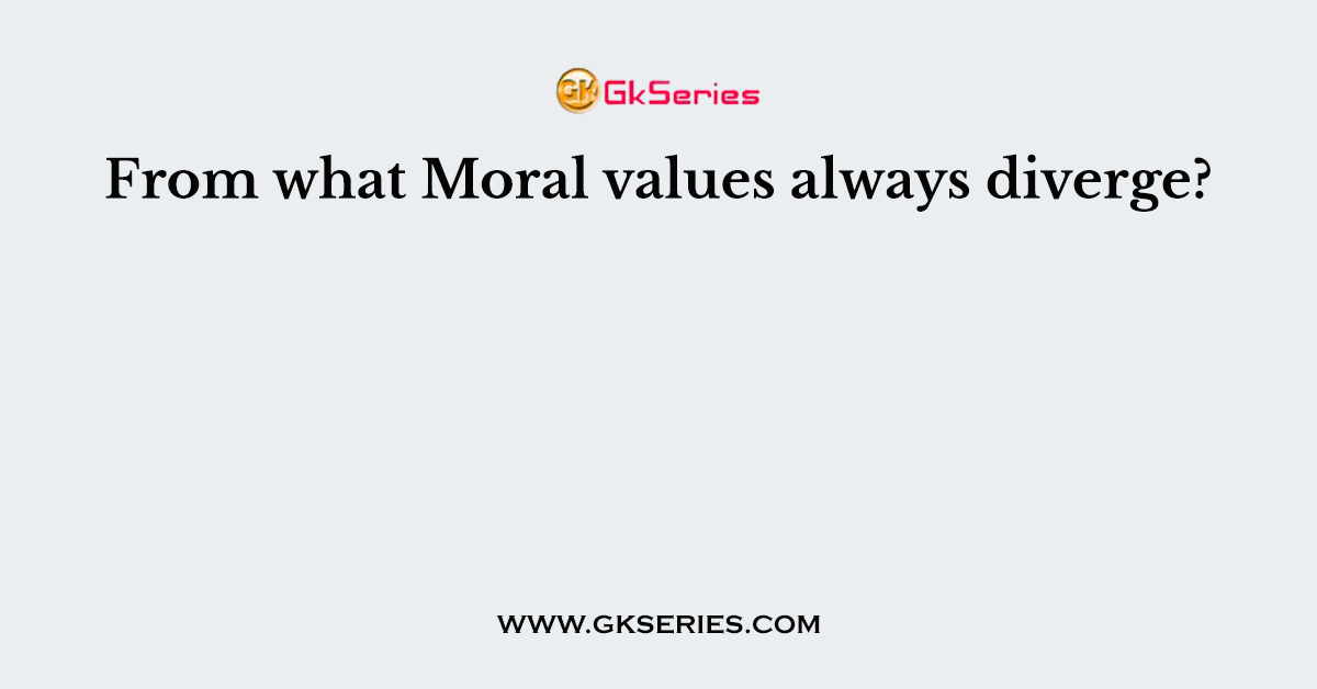 From what Moral values always diverge?