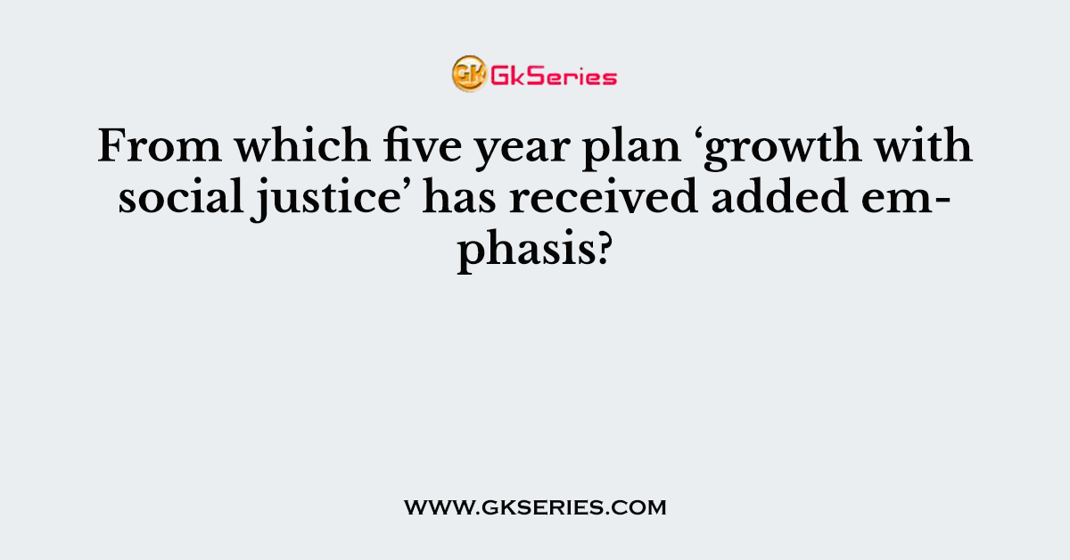 From which five year plan ‘growth with social justice’ has received added emphasis?