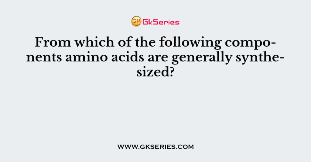 From which of the following components amino acids are generally synthesized?