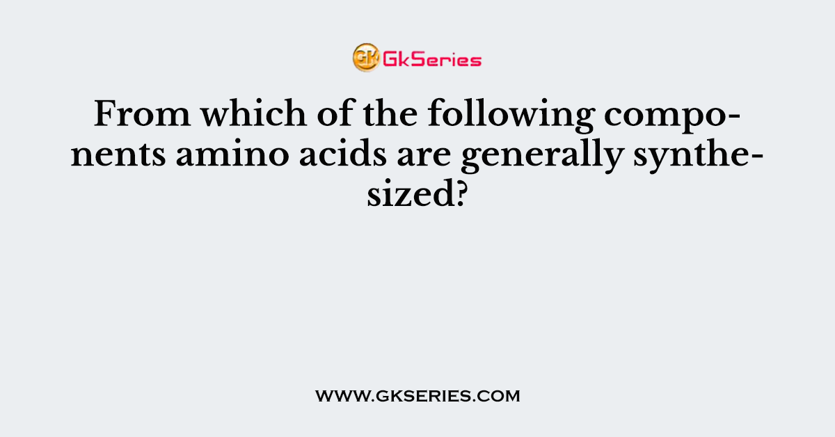 From which of the following components amino acids are generally synthesized?