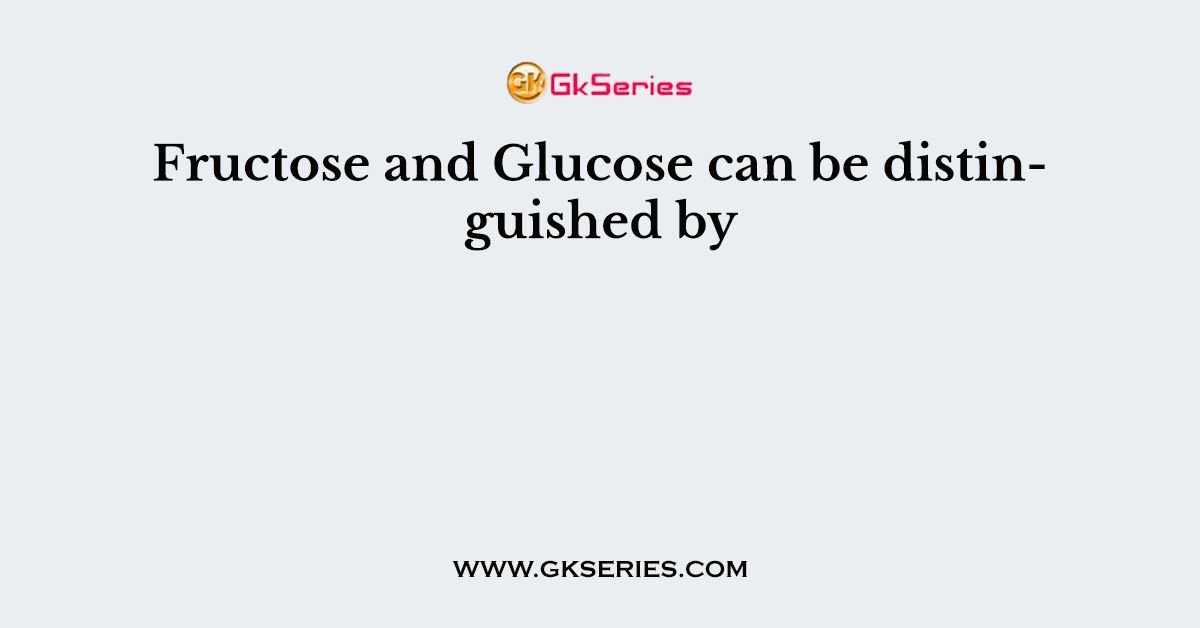 Fructose and Glucose can be distinguished by