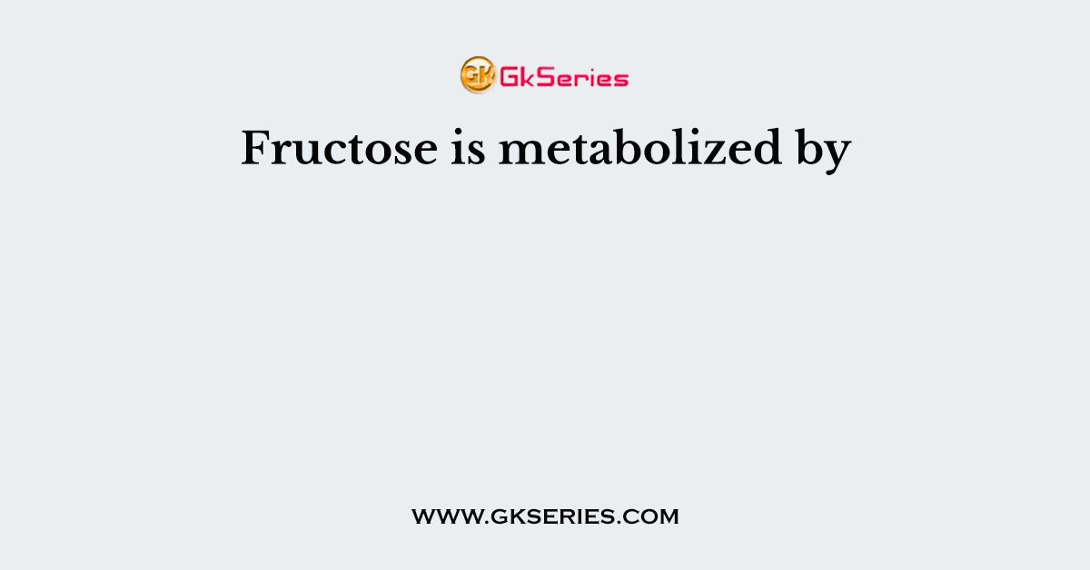 Fructose is metabolized by