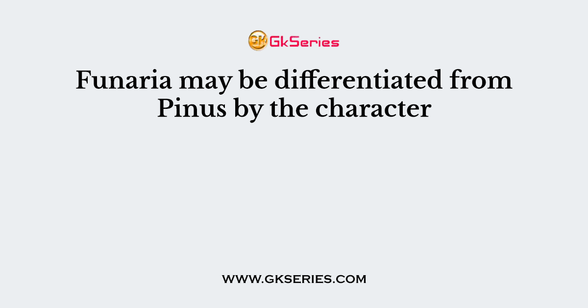 Funaria may be differentiated from Pinus by the character
