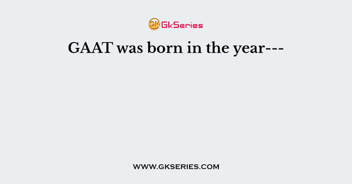 GAAT was born in the year---
