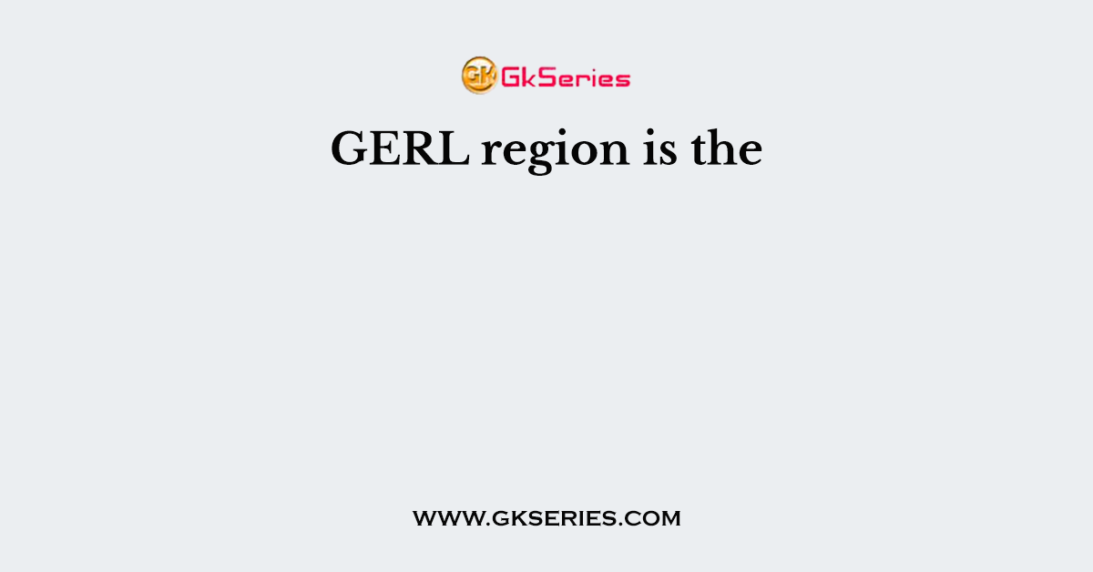 GERL region is the