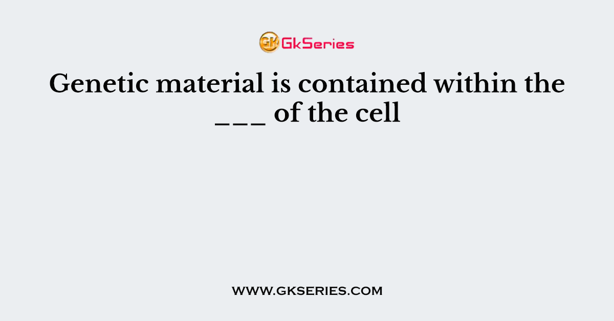 Genetic material is contained within the ___ of the cell