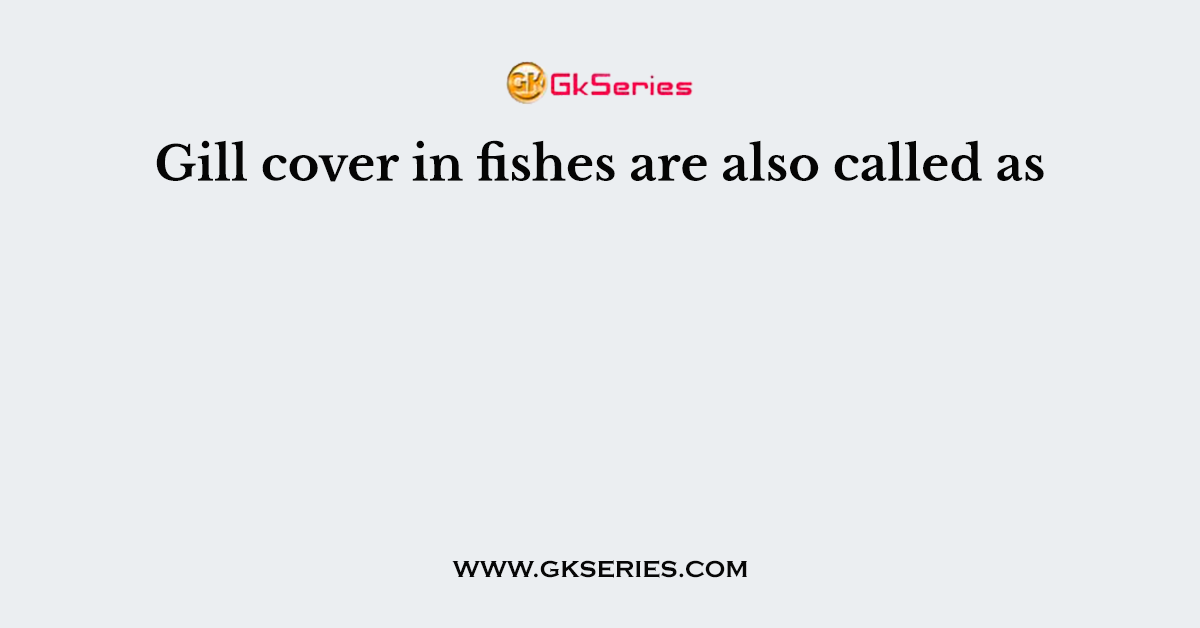 Gill cover in fishes are also called as