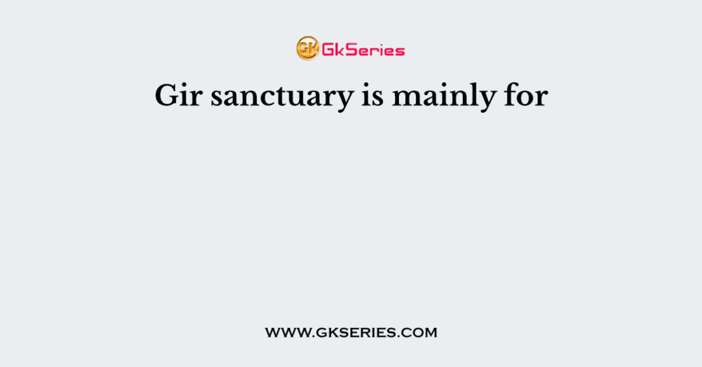 Gir sanctuary is mainly for