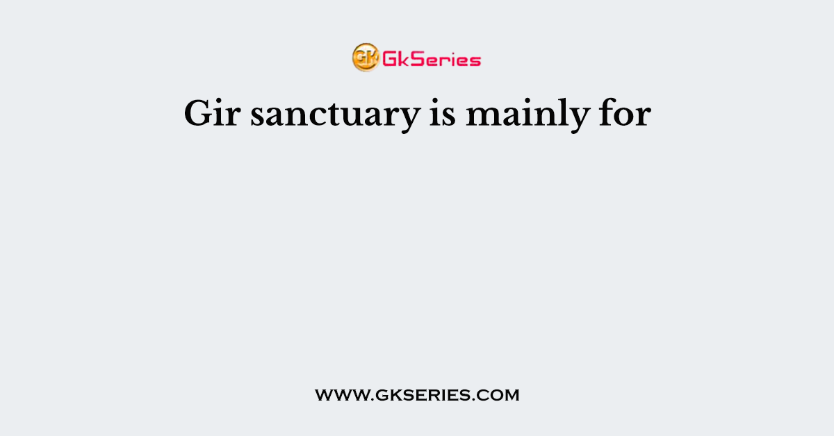 Gir sanctuary is mainly for