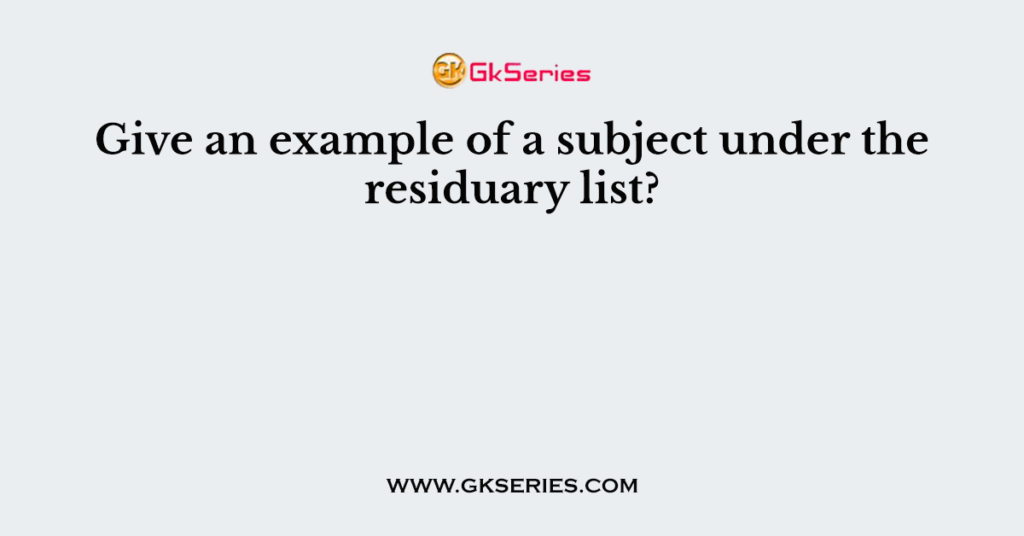 Give an example of a subject under the residuary list?