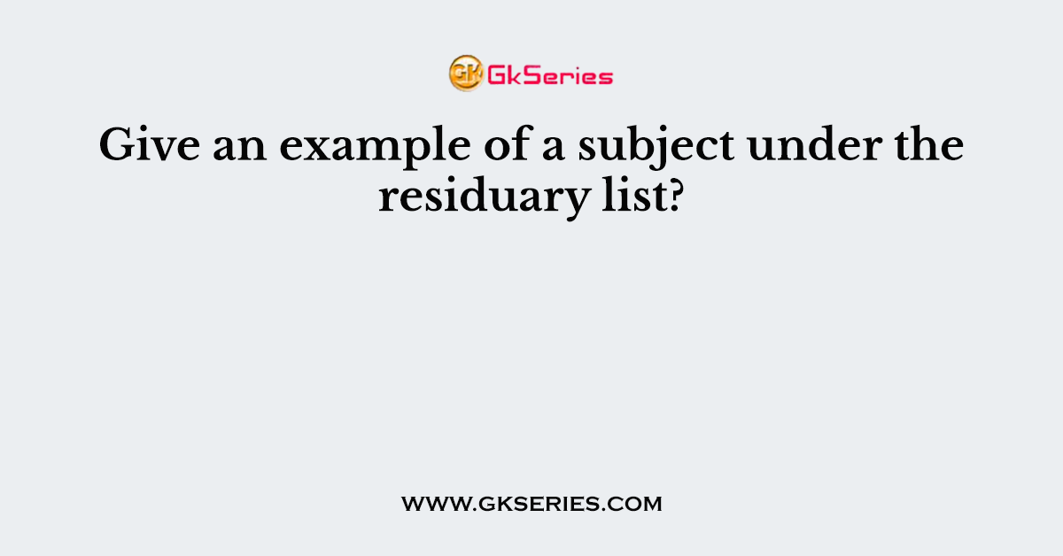 Give an example of a subject under the residuary list?