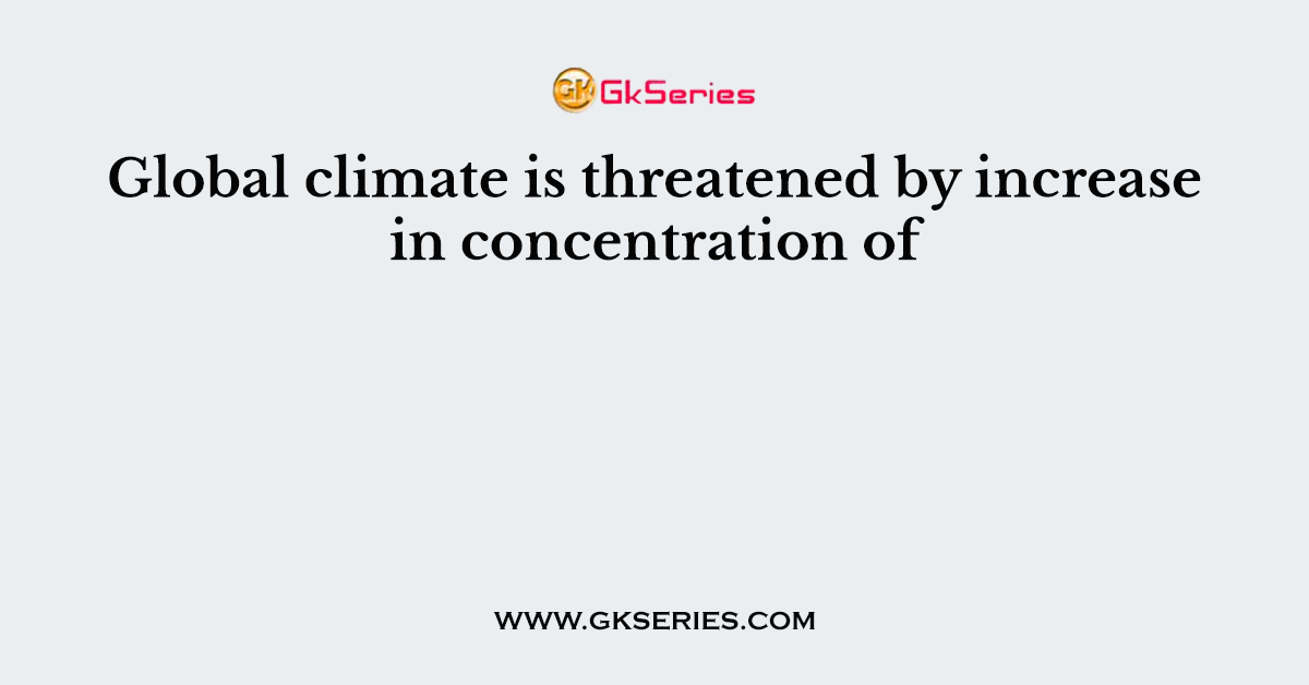 Global climate is threatened by increase in concentration of