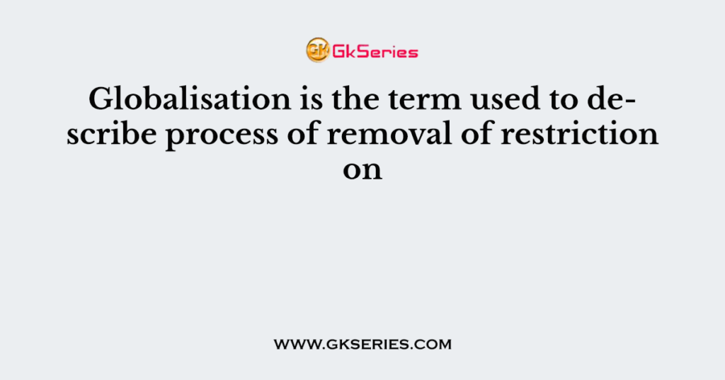 Globalisation is the term used to describe process of removal of restriction on