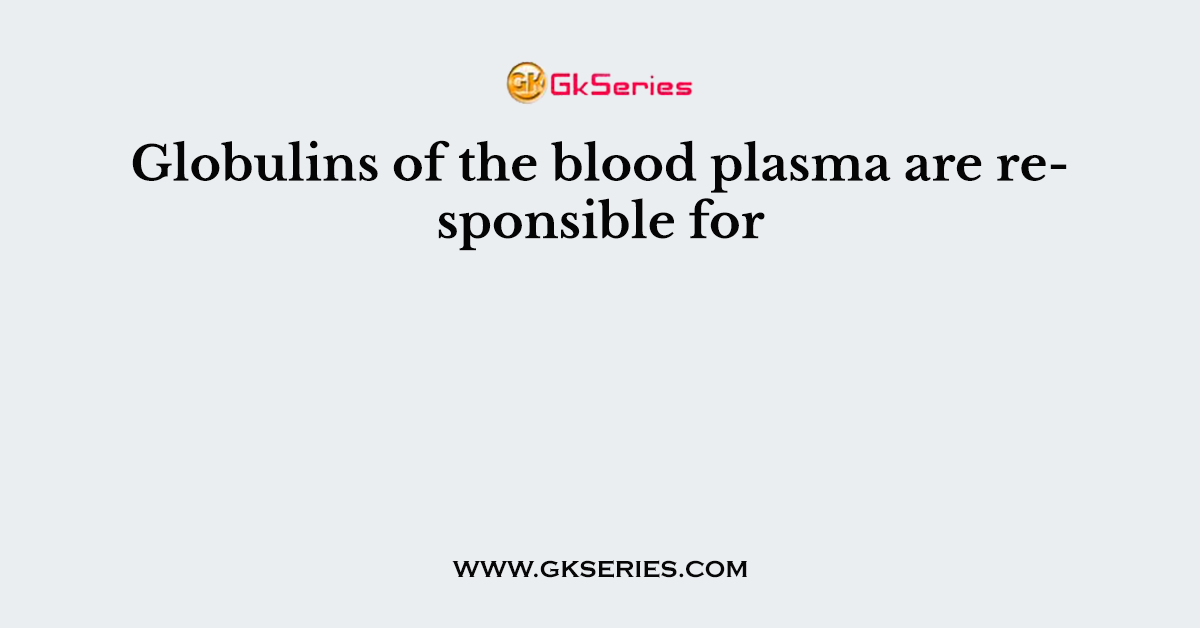 Globulins of the blood plasma are responsible for