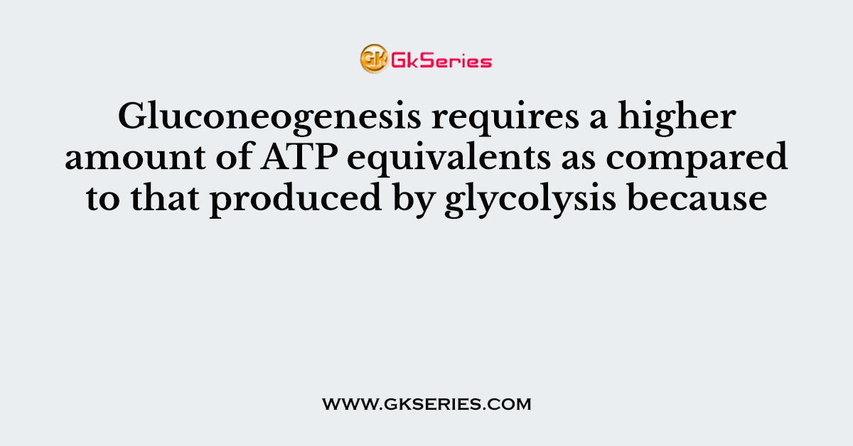 Gluconeogenesis requires a higher amount of ATP equivalents as compared to that produced by glycolysis because