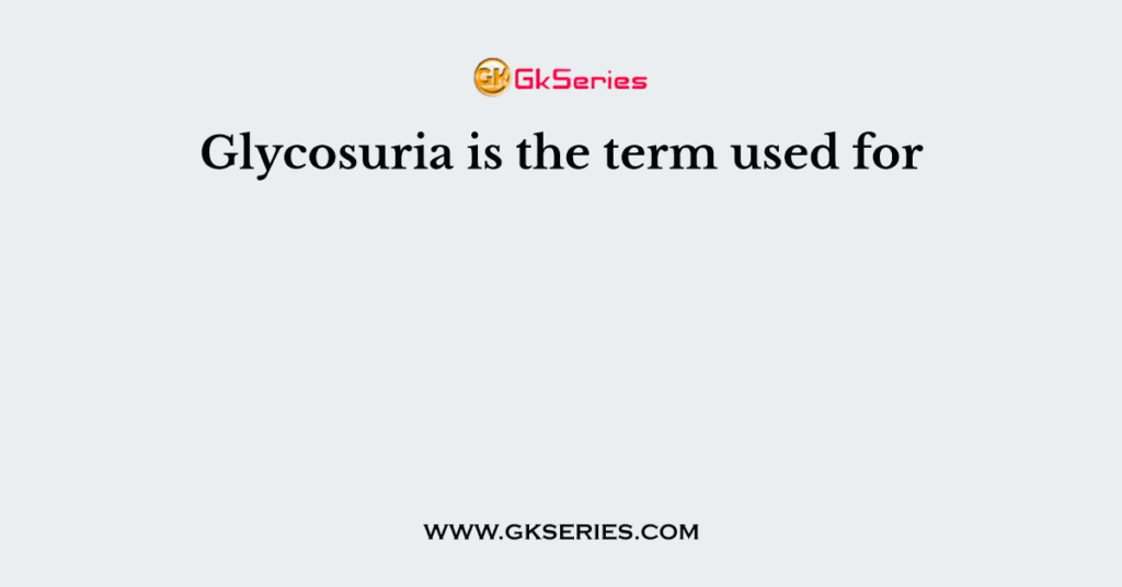 Glycosuria is the term used for