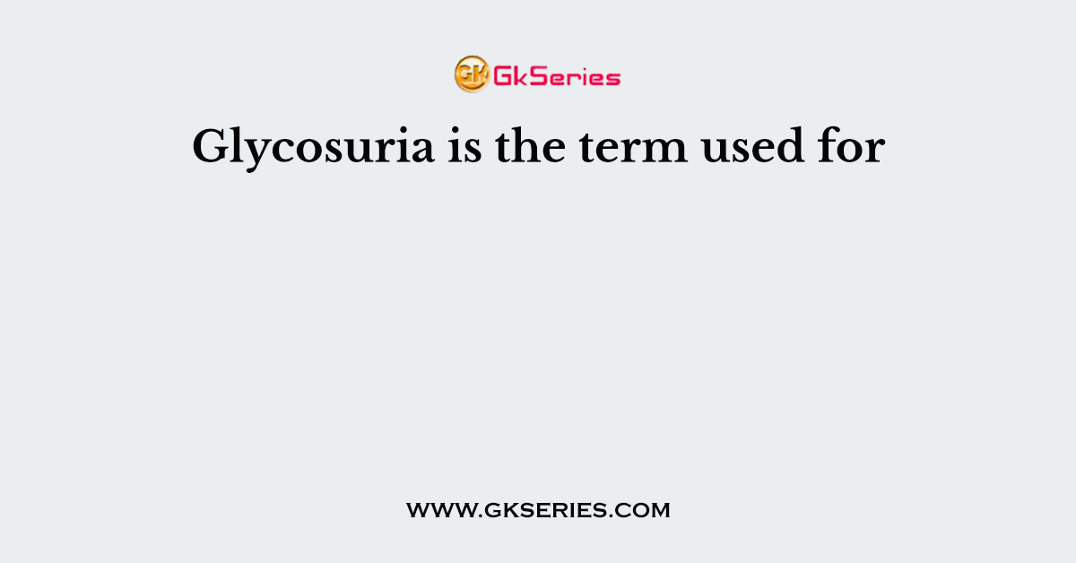 Glycosuria is the term used for