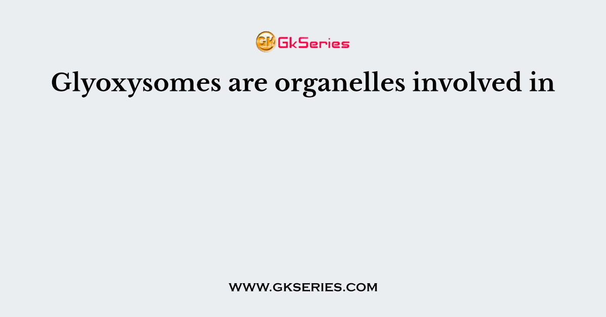 Glyoxysomes are organelles involved in