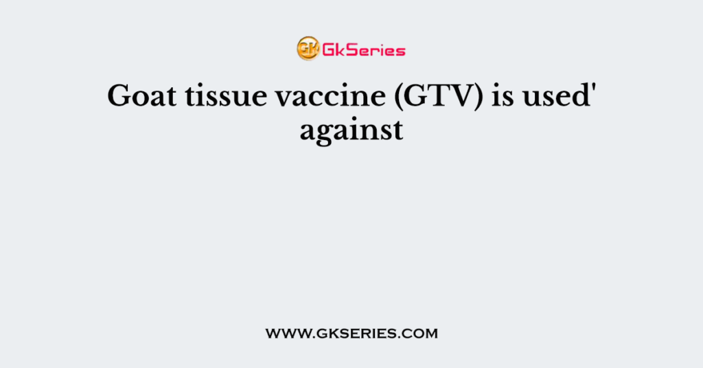 Goat tissue vaccine (GTV) is used' against